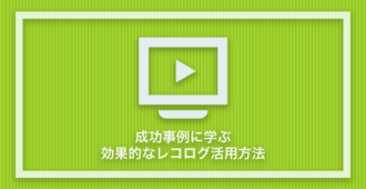成功事例に学ぶ！</br>効果的なレコログ活用方法