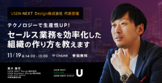 【USEN-NEXT Design株式会社 代表登壇】</br>テクノロジーで生産性UP！</br>セールス業務を効率化した組織の作り方教えます